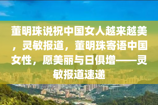 董明珠說(shuō)祝中國(guó)女人越來(lái)越美，靈敏報(bào)道，董明珠寄語(yǔ)中國(guó)女性，愿美麗與日俱增——靈敏報(bào)道速遞