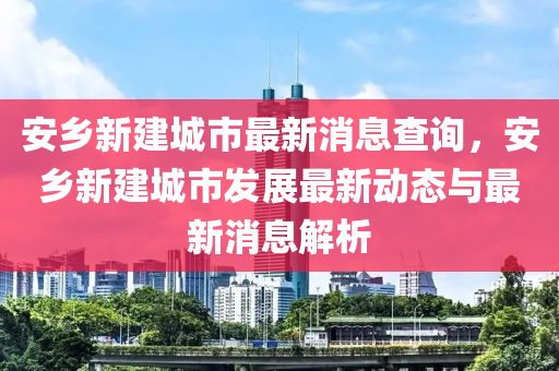 安鄉(xiāng)新建城市最新消息查詢，安鄉(xiāng)新建城市發(fā)展最新動態(tài)與最新消息解析