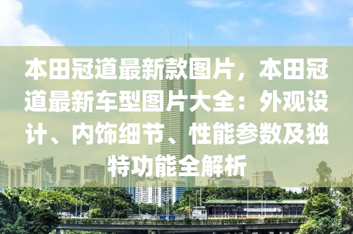 本田冠道最新款圖片，本田冠道最新車型圖片大全：外觀設(shè)計、內(nèi)飾細節(jié)、性能參數(shù)及獨特功能全解析