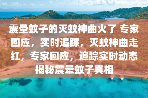 震暈蚊子的滅蚊神曲火了 專家回應(yīng)，實時追蹤，滅蚊神曲走紅，專家回應(yīng)，追蹤實時動態(tài)揭秘震暈蚊子真相