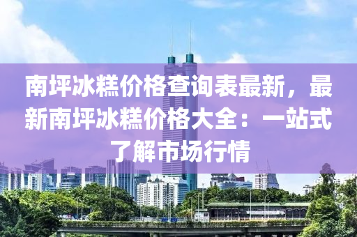 南坪冰糕價格查詢表最新，最新南坪冰糕價格大全：一站式了解市場行情