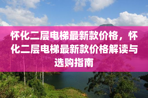 懷化二層電梯最新款價格，懷化二層電梯最新款價格解讀與選購指南