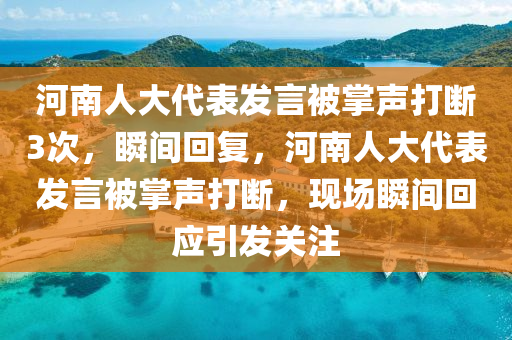 河南人大代表發(fā)言被掌聲打斷3次，瞬間回復(fù)，河南人大代表發(fā)言被掌聲打斷，現(xiàn)場瞬間回應(yīng)引發(fā)關(guān)注