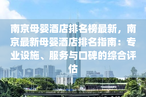 南京母嬰酒店排名榜最新，南京最新母嬰酒店排名指南：專業(yè)設(shè)施、服務(wù)與口碑的綜合評估