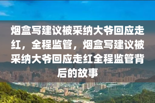 煙盒寫建議被采納大爺回應(yīng)走紅，全程監(jiān)管，煙盒寫建議被采納大爺回應(yīng)走紅全程監(jiān)管背后的故事