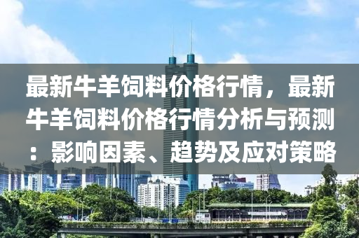 最新牛羊飼料價格行情，最新牛羊飼料價格行情分析與預(yù)測：影響因素、趨勢及應(yīng)對策略