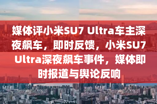 媒體評小米SU7 Ultra車主深夜飆車，即時反饋，小米SU7 Ultra深夜飆車事件，媒體即時報道與輿論反響