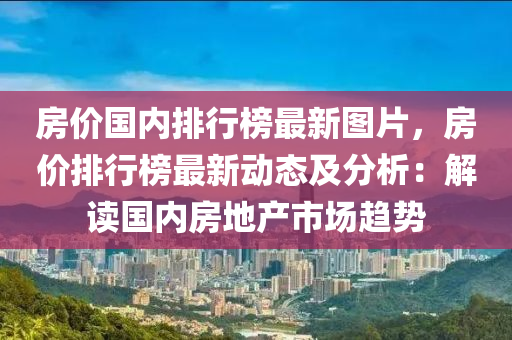 房價國內(nèi)排行榜最新圖片，房價排行榜最新動態(tài)及分析：解讀國內(nèi)房地產(chǎn)市場趨勢