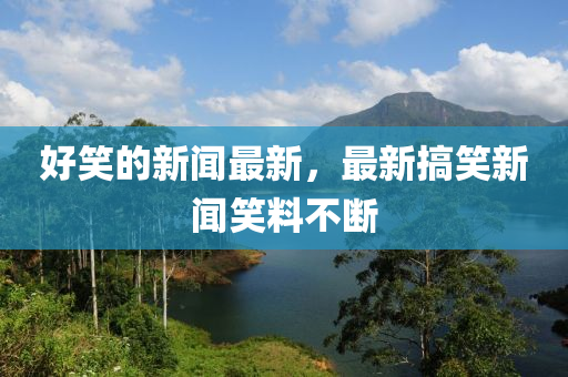 好笑的新聞最新，最新搞笑新聞笑料不斷