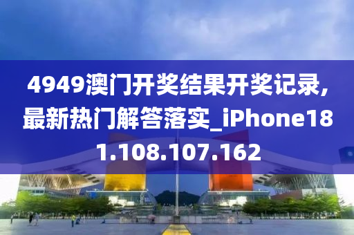 4949澳门开奖结果开奖记录,最新热门解答落实_iPhone181.108.107.162