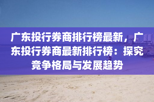 廣東投行券商排行榜最新，廣東投行券商最新排行榜：探究競(jìng)爭(zhēng)格局與發(fā)展趨勢(shì)