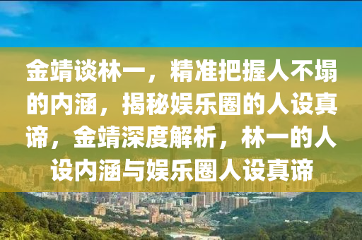 金靖談林一，精準(zhǔn)把握人不塌的內(nèi)涵，揭秘娛樂圈的人設(shè)真諦，金靖深度解析，林一的人設(shè)內(nèi)涵與娛樂圈人設(shè)真諦