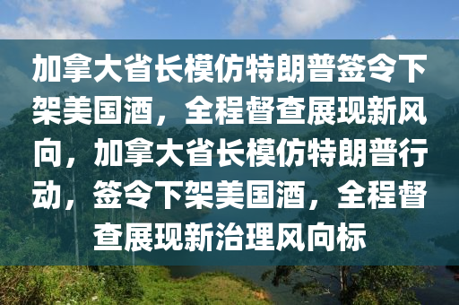 加拿大省長(zhǎng)模仿特朗普簽令下架美國(guó)酒，全程督查展現(xiàn)新風(fēng)向，加拿大省長(zhǎng)模仿特朗普行動(dòng)，簽令下架美國(guó)酒，全程督查展現(xiàn)新治理風(fēng)向標(biāo)