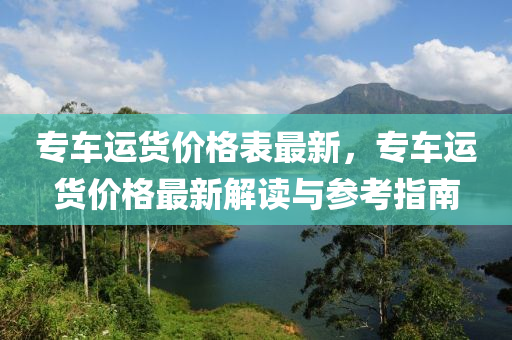 專車運(yùn)貨價(jià)格表最新，專車運(yùn)貨價(jià)格最新解讀與參考指南