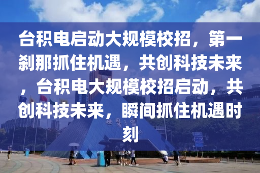 臺積電啟動大規(guī)模校招，第一剎那抓住機遇，共創(chuàng)科技未來，臺積電大規(guī)模校招啟動，共創(chuàng)科技未來，瞬間抓住機遇時刻