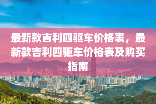 最新款吉利四驅(qū)車價格表，最新款吉利四驅(qū)車價格表及購買指南