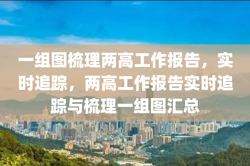 一組圖梳理兩高工作報告，實時追蹤，兩高工作報告實時追蹤與梳理一組圖匯總