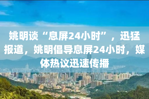 姚明談“息屏24小時”，迅猛報(bào)道，姚明倡導(dǎo)息屏24小時，媒體熱議迅速傳播