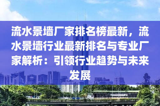 流水景墻廠家排名榜最新，流水景墻行業(yè)最新排名與專業(yè)廠家解析：引領(lǐng)行業(yè)趨勢與未來發(fā)展