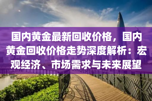 國內黃金最新回收價格，國內黃金回收價格走勢深度解析：宏觀經(jīng)濟、市場需求與未來展望