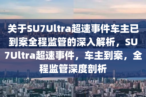 關于SU7Ultra超速事件車主已到案全程監(jiān)管的深入解析，SU7Ultra超速事件，車主到案，全程監(jiān)管深度剖析