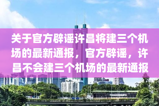 關(guān)于官方辟謠許昌將建三個機場的最新通報，官方辟謠，許昌不會建三個機場的最新通報