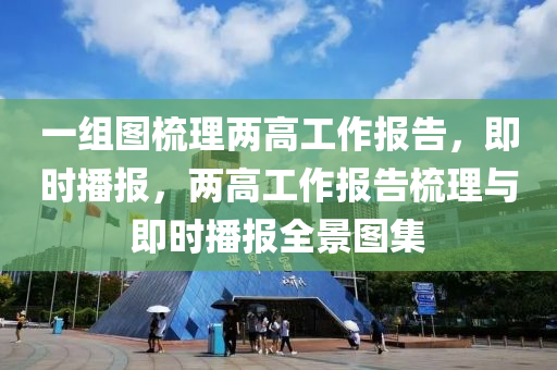 一組圖梳理兩高工作報告，即時播報，兩高工作報告梳理與即時播報全景圖集