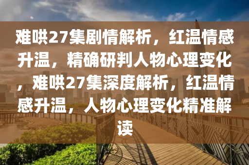 難哄27集劇情解析，紅溫情感升溫，精確研判人物心理變化，難哄27集深度解析，紅溫情感升溫，人物心理變化精準解讀