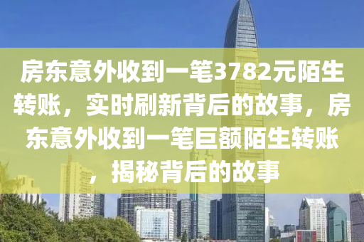 房東意外收到一筆3782元陌生轉(zhuǎn)賬，實時刷新背后的故事，房東意外收到一筆巨額陌生轉(zhuǎn)賬，揭秘背后的故事