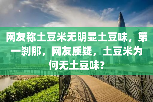 網(wǎng)友稱土豆米無明顯土豆味，第一剎那，網(wǎng)友質(zhì)疑，土豆米為何無土豆味？