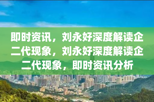 即時(shí)資訊，劉永好深度解讀企二代現(xiàn)象，劉永好深度解讀企二代現(xiàn)象，即時(shí)資訊分析