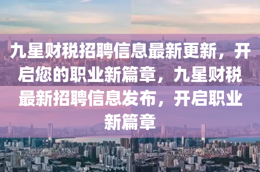 九星財稅招聘信息最新更新，開啟您的職業(yè)新篇章，九星財稅最新招聘信息發(fā)布，開啟職業(yè)新篇章