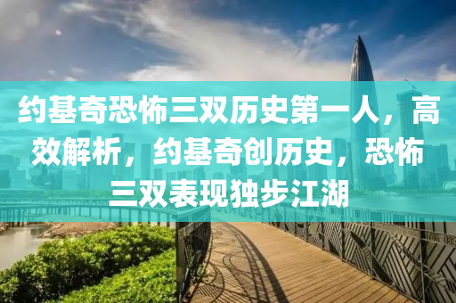 約基奇恐怖三雙歷史第一人，高效解析，約基奇創(chuàng)歷史，恐怖三雙表現(xiàn)獨步江湖