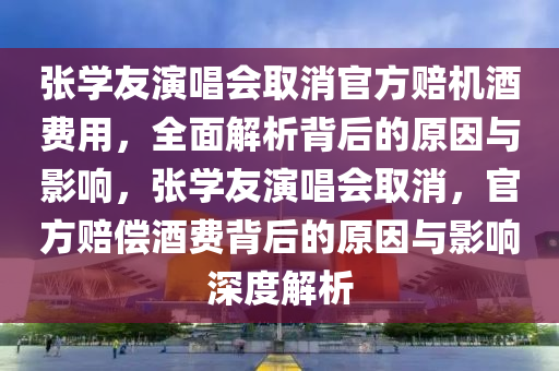 張學(xué)友演唱會取消官方賠機酒費用，全面解析背后的原因與影響，張學(xué)友演唱會取消，官方賠償酒費背后的原因與影響深度解析