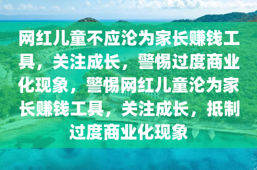 網(wǎng)紅兒童不應(yīng)淪為家長賺錢工具，關(guān)注成長，警惕過度商業(yè)化現(xiàn)象，警惕網(wǎng)紅兒童淪為家長賺錢工具，關(guān)注成長，抵制過度商業(yè)化現(xiàn)象