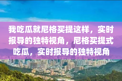 我吃瓜就尼格買提這樣，實(shí)時(shí)報(bào)導(dǎo)的獨(dú)特視角，尼格買提式吃瓜，實(shí)時(shí)報(bào)導(dǎo)的獨(dú)特視角