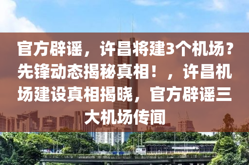 官方辟謠，許昌將建3個(gè)機(jī)場？先鋒動(dòng)態(tài)揭秘真相！，許昌機(jī)場建設(shè)真相揭曉，官方辟謠三大機(jī)場傳聞