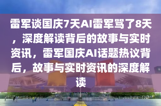 雷軍談國慶7天AI雷軍罵了8天，深度解讀背后的故事與實(shí)時(shí)資訊，雷軍國慶AI話題熱議背后，故事與實(shí)時(shí)資訊的深度解讀