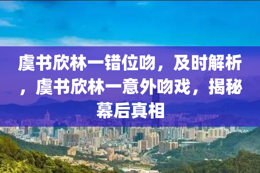 虞書欣林一錯(cuò)位吻，及時(shí)解析，虞書欣林一意外吻戲，揭秘幕后真相