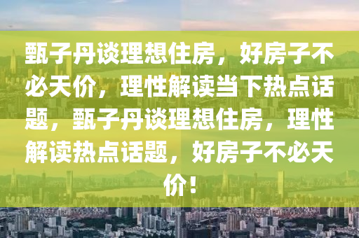 甄子丹談理想住房，好房子不必天價，理性解讀當(dāng)下熱點話題，甄子丹談理想住房，理性解讀熱點話題，好房子不必天價！