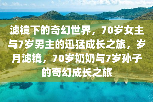 濾鏡下的奇幻世界，70歲女主與7歲男主的迅猛成長之旅，歲月濾鏡，70歲奶奶與7歲孫子的奇幻成長之旅