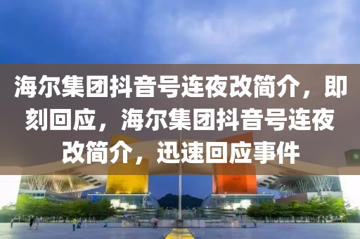 海爾集團抖音號連夜改簡介，即刻回應，海爾集團抖音號連夜改簡介，迅速回應事件