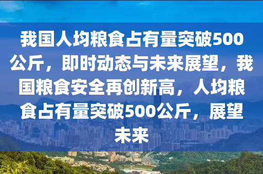 我國人均糧食占有量突破500公斤，即時(shí)動態(tài)與未來展望，我國糧食安全再創(chuàng)新高，人均糧食占有量突破500公斤，展望未來