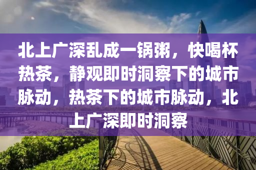 北上廣深亂成一鍋粥，快喝杯熱茶，靜觀即時洞察下的城市脈動，熱茶下的城市脈動，北上廣深即時洞察