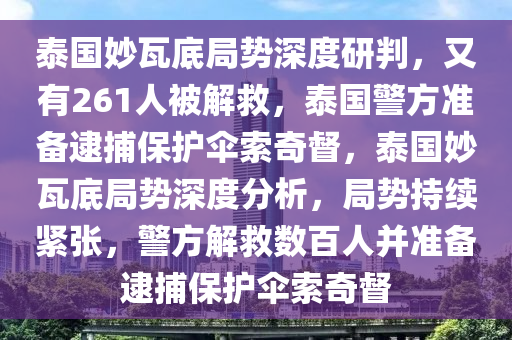 泰國妙瓦底局勢深度研判，又有261人被解救，泰國警方準備逮捕保護傘索奇督，泰國妙瓦底局勢深度分析，局勢持續(xù)緊張，警方解救數(shù)百人并準備逮捕保護傘索奇督