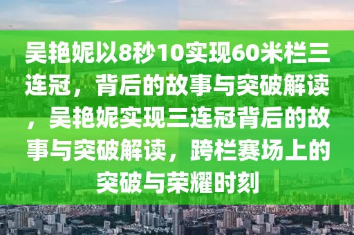 吳艷妮以 8 秒 10 實現(xiàn) 60 米欄 “三連冠”-及時解讀