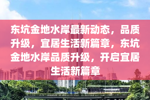 東坑金地水岸最新動態(tài)，品質(zhì)升級，宜居生活新篇章，東坑金地水岸品質(zhì)升級，開啟宜居生活新篇章