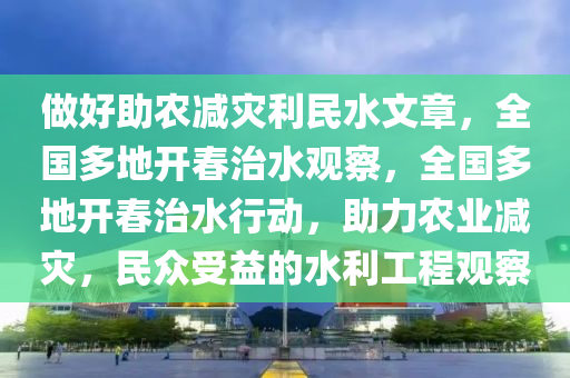 做好助農(nóng)減災(zāi)利民水文章，全國(guó)多地開春治水觀察，全國(guó)多地開春治水行動(dòng)，助力農(nóng)業(yè)減災(zāi)，民眾受益的水利工程觀察