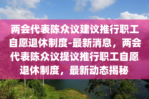 兩會(huì)代表陳眾議建議推行職工自愿退休制度-最新消息，兩會(huì)代表陳眾議提議推行職工自愿退休制度，最新動(dòng)態(tài)揭秘