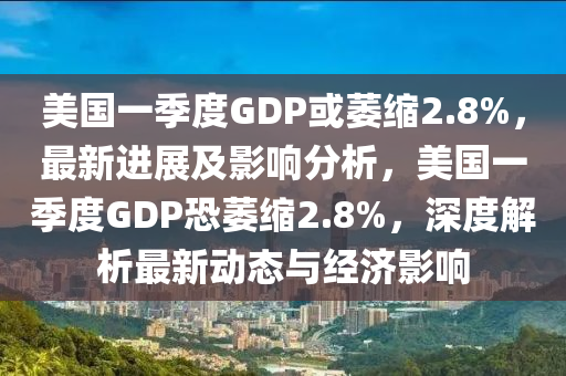 美國一季度GDP或萎縮2.8%，最新進(jìn)展及影響分析，美國一季度GDP恐萎縮2.8%，深度解析最新動(dòng)態(tài)與經(jīng)濟(jì)影響